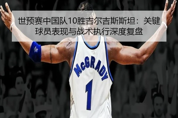 世预赛中国队10胜吉尔吉斯斯坦：关键球员表现与战术执行深度复盘